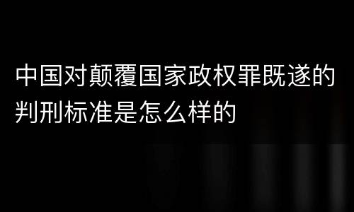 中国对颠覆国家政权罪既遂的判刑标准是怎么样的