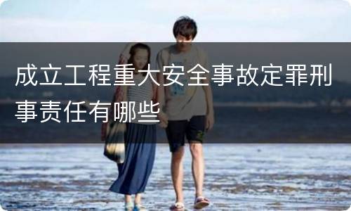 成立工程重大安全事故定罪刑事责任有哪些