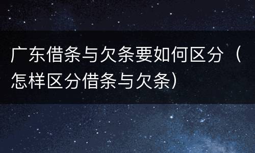 广东借条与欠条要如何区分（怎样区分借条与欠条）