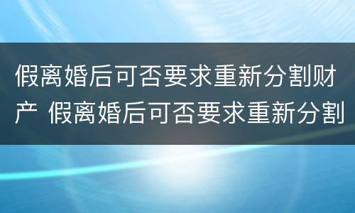 假离婚后可否要求重新分割财产 假离婚后可否要求重新分割财产呢