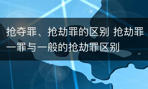抢夺罪、抢劫罪的区别 抢劫罪一罪与一般的抢劫罪区别