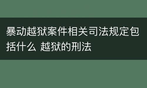 暴动越狱案件相关司法规定包括什么 越狱的刑法