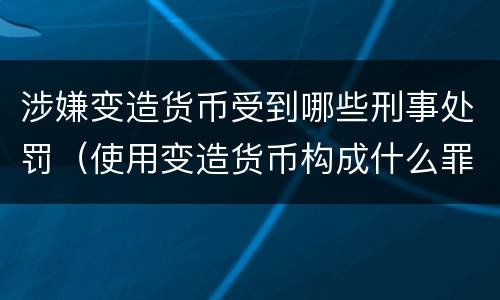 涉嫌变造货币受到哪些刑事处罚（使用变造货币构成什么罪）