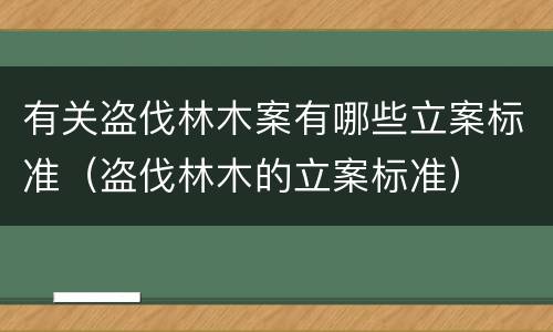 有关盗伐林木案有哪些立案标准（盗伐林木的立案标准）