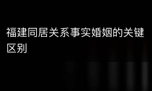 福建同居关系事实婚姻的关键区别