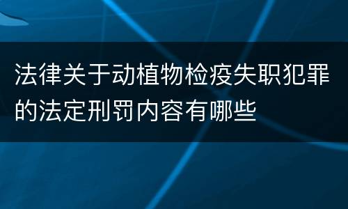 法律关于动植物检疫失职犯罪的法定刑罚内容有哪些