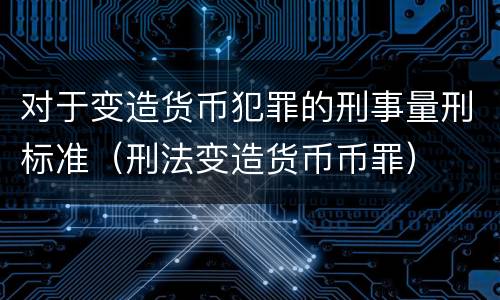 对于变造货币犯罪的刑事量刑标准（刑法变造货币币罪）