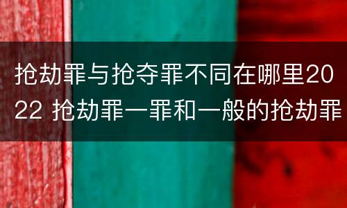 抢劫罪与抢夺罪不同在哪里2022 抢劫罪一罪和一般的抢劫罪