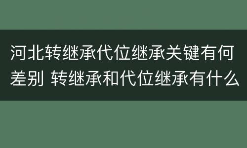 河北转继承代位继承关键有何差别 转继承和代位继承有什么区别