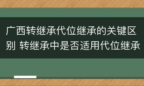 广西转继承代位继承的关键区别 转继承中是否适用代位继承