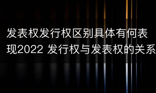 发表权发行权区别具体有何表现2022 发行权与发表权的关系