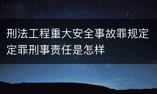 刑法工程重大安全事故罪规定定罪刑事责任是怎样