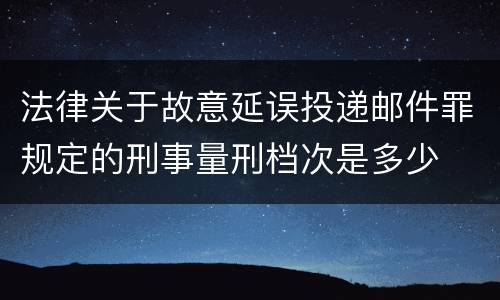 法律关于故意延误投递邮件罪规定的刑事量刑档次是多少