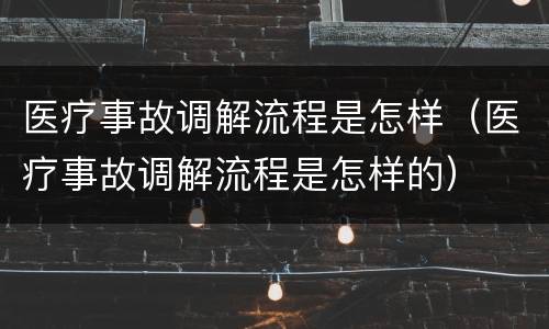 医疗事故调解流程是怎样（医疗事故调解流程是怎样的）