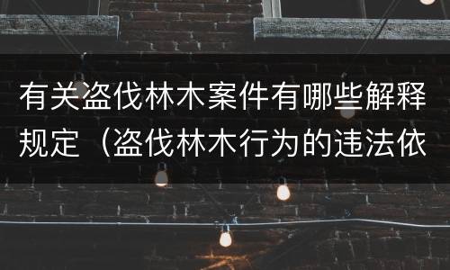 有关盗伐林木案件有哪些解释规定（盗伐林木行为的违法依据）