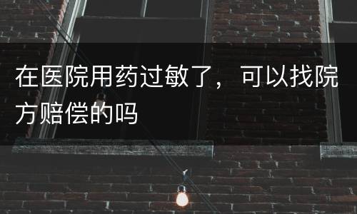 在医院用药过敏了，可以找院方赔偿的吗