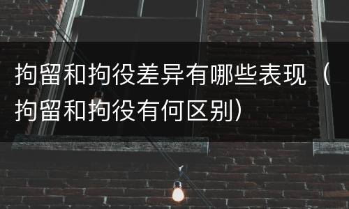 拘留和拘役差异有哪些表现（拘留和拘役有何区别）