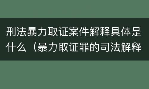 刑法暴力取证案件解释具体是什么（暴力取证罪的司法解释）