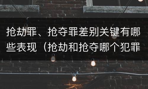 抢劫罪、抢夺罪差别关键有哪些表现（抢劫和抢夺哪个犯罪性质严重）