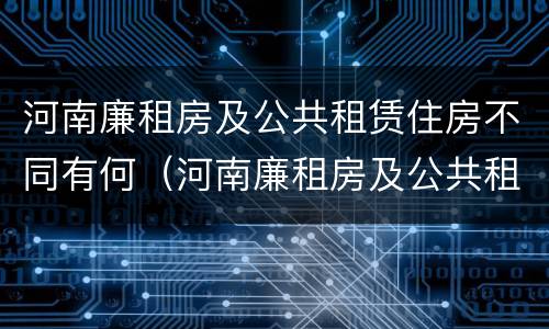 河南廉租房及公共租赁住房不同有何（河南廉租房及公共租赁住房不同有何规定）