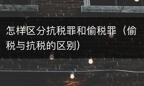 怎样区分抗税罪和偷税罪（偷税与抗税的区别）