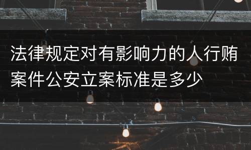 法律规定对有影响力的人行贿案件公安立案标准是多少