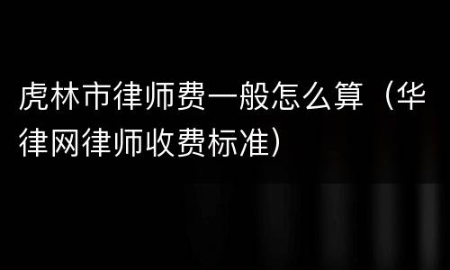 虎林市律师费一般怎么算（华律网律师收费标准）