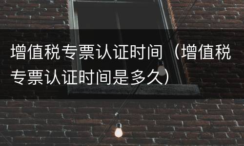 增值税专票认证时间（增值税专票认证时间是多久）