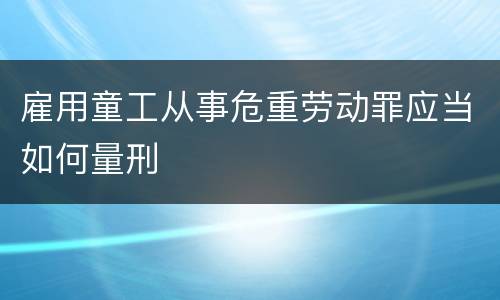 雇用童工从事危重劳动罪应当如何量刑