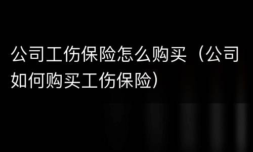 公司工伤保险怎么购买（公司如何购买工伤保险）