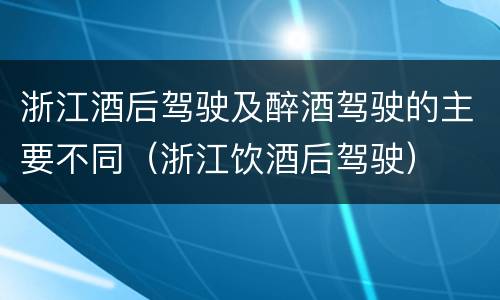 浙江酒后驾驶及醉酒驾驶的主要不同（浙江饮酒后驾驶）