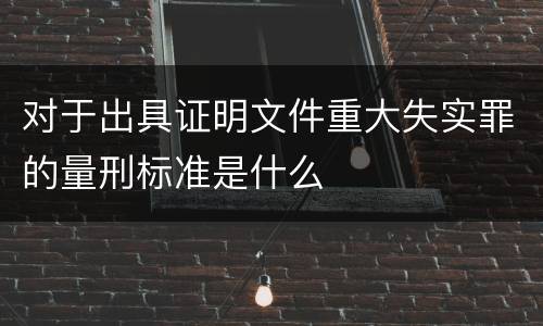 对于出具证明文件重大失实罪的量刑标准是什么