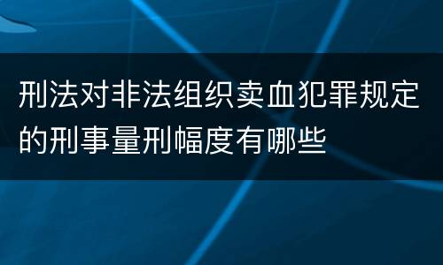 刑法对非法组织卖血犯罪规定的刑事量刑幅度有哪些