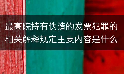 最高院持有伪造的发票犯罪的相关解释规定主要内容是什么