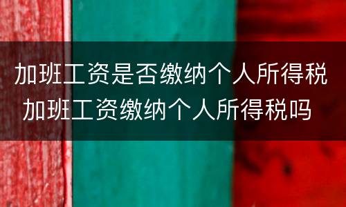加班工资是否缴纳个人所得税 加班工资缴纳个人所得税吗