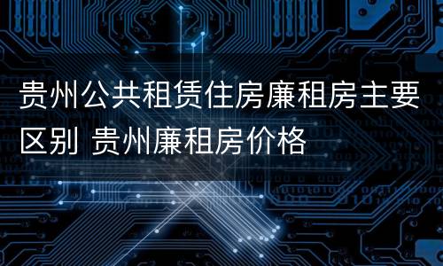 贵州公共租赁住房廉租房主要区别 贵州廉租房价格
