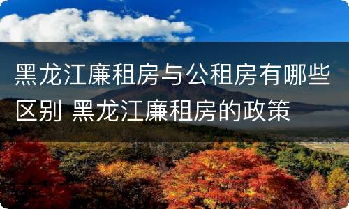 黑龙江廉租房与公租房有哪些区别 黑龙江廉租房的政策