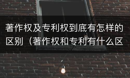 著作权及专利权到底有怎样的区别（著作权和专利有什么区别）