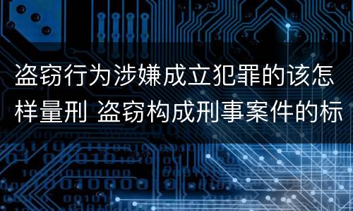 盗窃行为涉嫌成立犯罪的该怎样量刑 盗窃构成刑事案件的标准