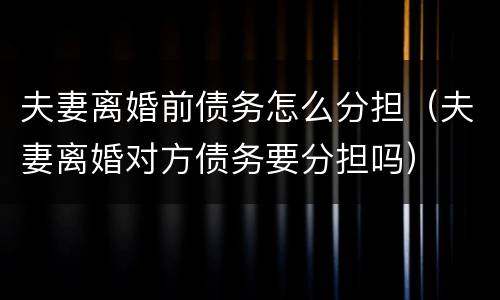 夫妻离婚前债务怎么分担（夫妻离婚对方债务要分担吗）
