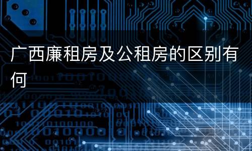 广西廉租房及公租房的区别有何