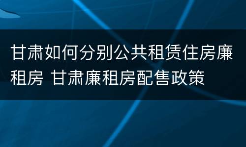 甘肃如何分别公共租赁住房廉租房 甘肃廉租房配售政策