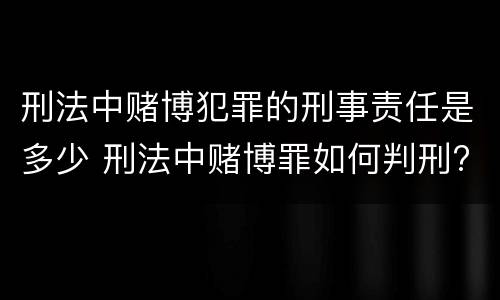 刑法中赌博犯罪的刑事责任是多少 刑法中赌博罪如何判刑?