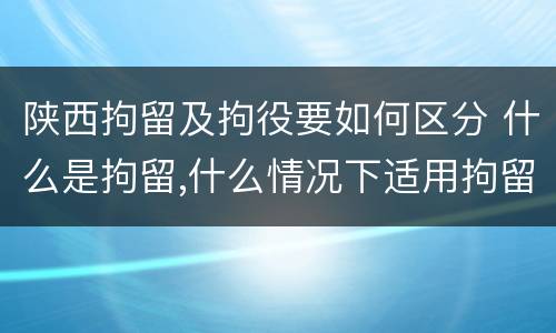 陕西拘留及拘役要如何区分 什么是拘留,什么情况下适用拘留