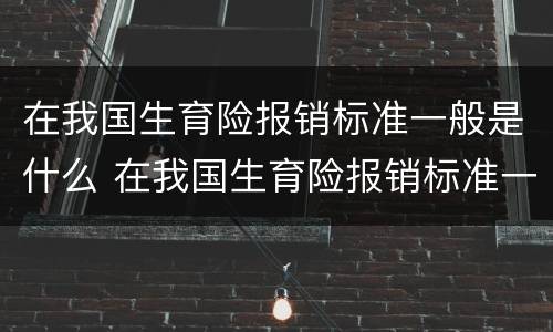 在我国生育险报销标准一般是什么 在我国生育险报销标准一般是什么样的
