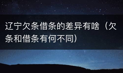 辽宁欠条借条的差异有啥（欠条和借条有何不同）