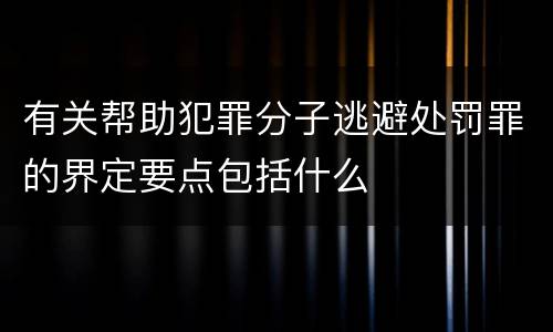 有关帮助犯罪分子逃避处罚罪的界定要点包括什么