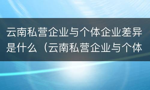 云南私营企业与个体企业差异是什么（云南私营企业与个体企业差异是什么意思）