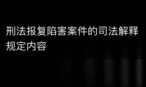 刑法报复陷害案件的司法解释规定内容
