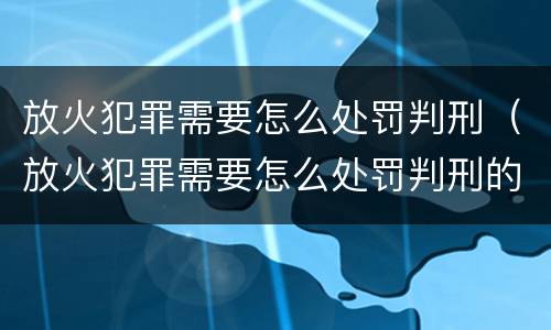 放火犯罪需要怎么处罚判刑（放火犯罪需要怎么处罚判刑的）